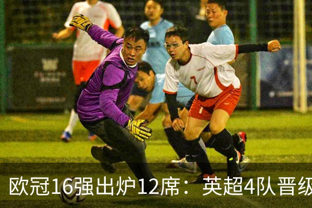 欧冠16强出炉12席：英超4队晋级 巴萨末轮血战